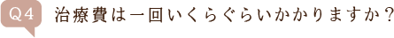 Q4.治療費は一回いくらぐらいかかりますか?