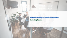 How Looker Brings Scalable Governance to Marketing Teams