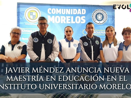 JAVIER MÉNDEZ ANUNCIA NUEVA MAESTRÍA EN EDUCACIÓN EN EL INSTITUTO UNIVERSITARIO MORELOS