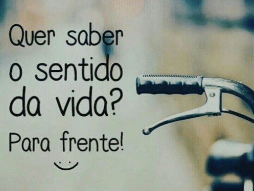 "Quer saber o sentido da vida?"
Pra frente!!