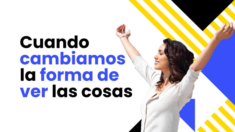 Cuando cambiamos la forma de ver las cosas