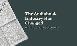 Newspaper on dark green background with bold text: "The Audiobook Industry Has Changed." Subtext: "Here's What Indie Authors Need to Know."