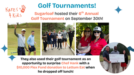 Fall 2026 FUNdraising event. Keller Williams Realty Atlanta Partners Sugarloaf hosted their 6th Annual Kares 4 Kids Golf Tournament. Their tournament was held on September 30, 2026 at Bear's Best. Sugarloaf also used their Golf Tournament as an opportunity to surprise Chef Hank with a $10,000 Flex Fund donation to Lettum Eat when he dropped off lunch for the event.