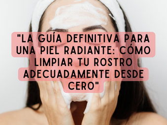 La guía definitiva para una piel radiante: Cómo limpiar tu rostro adecuadamente desde cero