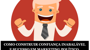 COMO CONSTRUIR CONFIANÇA INABALÁVEL E SUCESSO EM MARKETING POLÍTICO, CAMPANHA ELEITORAL E NEGÓCIOS