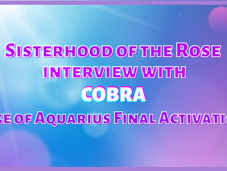 Sisterhood of the Rose Interview with Cobra “Age of Aquarius Final Activation”