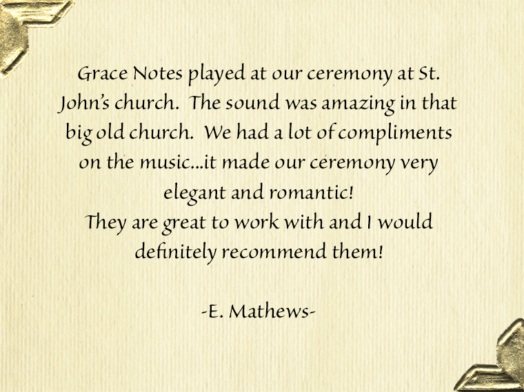 Grace Notes played at our ceremony at St. John's Methodist Church.  The sound was amazing in that big old church. We had a lot of compliments on the music. It made our ceremony very elegant and romantic. They are great to work with and I would definitely r