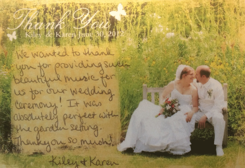 We wanted to thank you for providing such beautiful music for us for our wedding ceremony! It was absolutely perfect with the garden setting. Thank you so much!