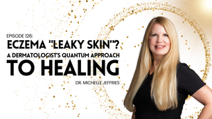 Ep 126: Dr. Michelle Jeffries - Eczema "Leaky Skin"? A Dermatologist’s Quantum Approach to Healing