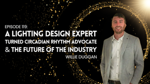 Ep 119: Willie Duggan – A Lighting Design Expert Turned Circadian Rhythm Advocate & The Future of the Industry