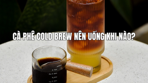 Cà phê Cold Brew nên uống khi nào? Thời điểm lý tưởng để thưởng thức đúng cách