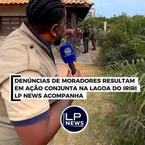 DENÚNCIAS DE MORADORES RESULTAM EM AÇÃO CONJUNTA NA LAGOA DO IRIRI LP NEWS ACOMPANHA