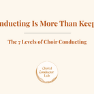 Choir Conducting Is More Than Keeping Time: The 7 Levels of Choir Conducting