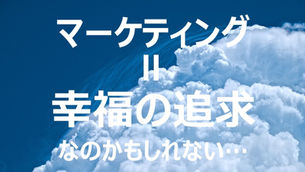 マーケティングは幸福の追求。なのかもしれない…