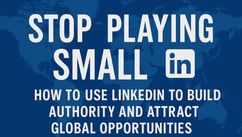 Stop Playing Small and Know How to Use LinkedIn to Build Authority and Attract Global Opportunities