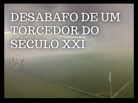 DESABAFO DE UM TORCEDOR DO SÉCULO XXI