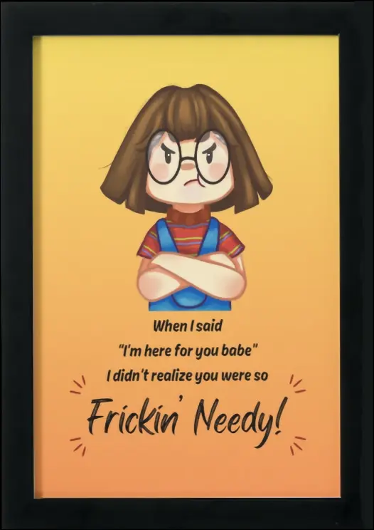 Thumbnail: Poster Print black frame - "When I said 'I’m here for you babe I didn’t realize you were so Frickin’ Needy!"