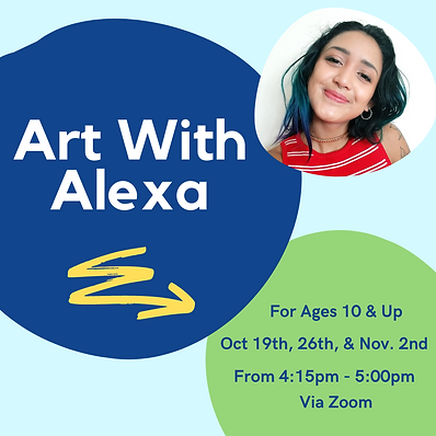 On a blue background there are 3 rounded shapes. The first has a picture of Alexa in it. The second is blue and reads "Art With Alexa" and has an arrow that points to the third. The third is a green circle with the text "For Ages 10 & Up. Oct 19th, 26th, & Nov 2nd. From 4:15pm - 5:00pm. Via Zoom