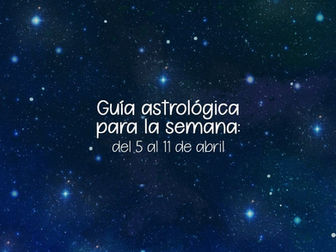 Guía Astrológica para la semana: del 5 al 11 de abril