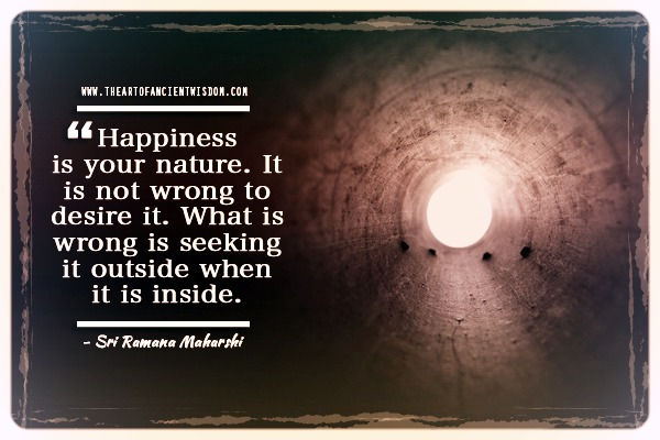 Happiness is your nature. It is not wrong to desire it. What is wrong is seeking it outside when it is inside.