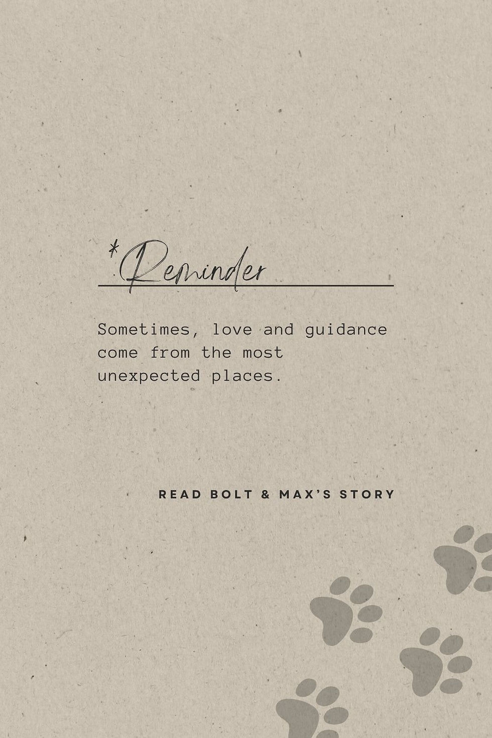 Gray background with paw prints and the text: Reminder Sometimes, love and guidance come from the most unexpected places. Read Bolt & Max's story.