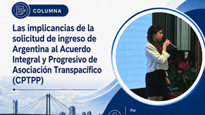 Las implicancias de la solicitud de ingreso de Argentina al Acuerdo Integral yProgresivo de Asociación Transpacífico (CPTPP).