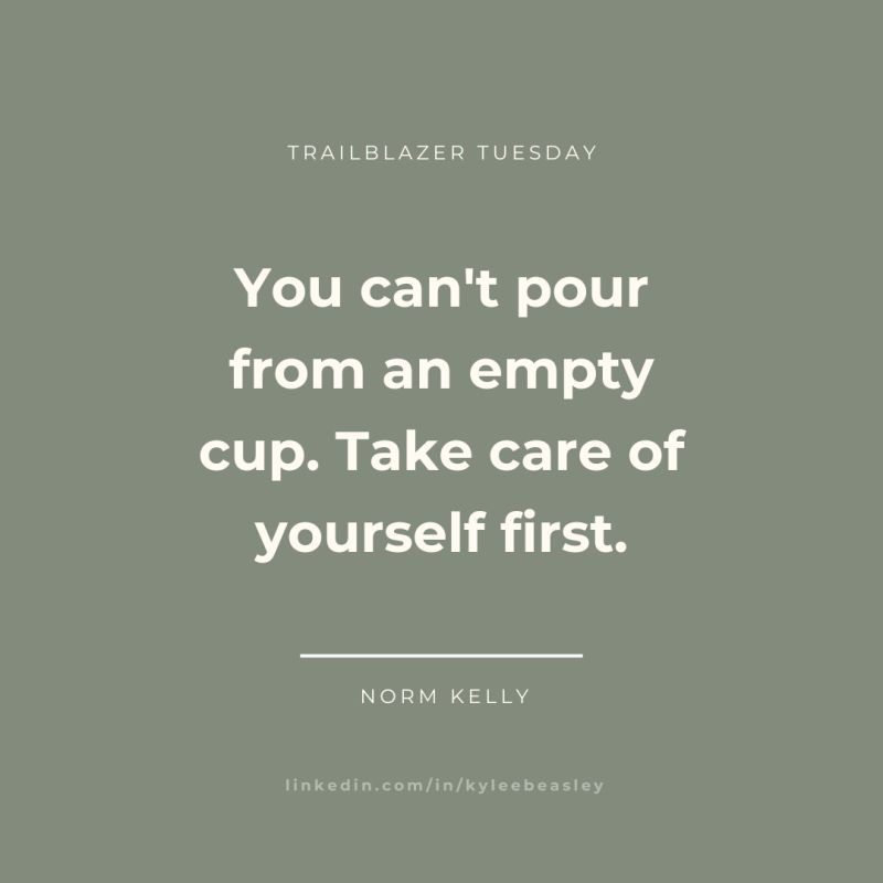 trailblazer tuesday; you can't pour from an empty cup. Take care of yourself first. - norm kelly; linkedin.com/in/kyleebeasley