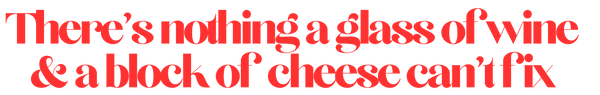 There's nothing a glass ofwine & a block of cheese can't fix_edited.png