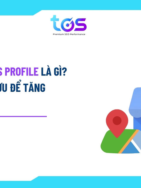 Google Business Profile là gì? Cách tạo và tối ưu để tăng khách hàng