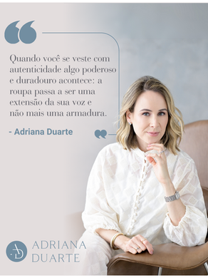 “ Quando você se veste com autenticidade algo poderoso e duradouro acontece: a roupa passa a ser uma extensão da sua voz e não mais uma armadura.” - Adriana Duarte