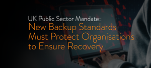 UK Public Sector Ransomware Mandate: New Backup Standards Must Protect Organisations to Ensure Recovery