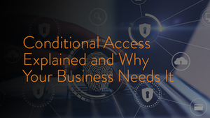 Conditional Access Explained and Why Your Business Needs It
