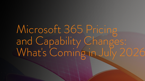 Microsoft 365 Pricing and Capability Changes: What's Coming in July 2026