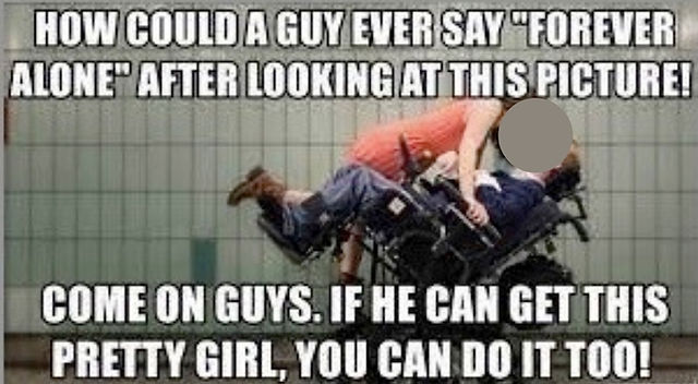 Photo of a young woman kissing a young man who sits in a wheelchair. The wheelchair is tilted backwards. Next to the image theres a text that says: "How could a guy ever say "Forever alone" after looking at this picture. Come on guys. If he can get this pretty girl, you can do it too!