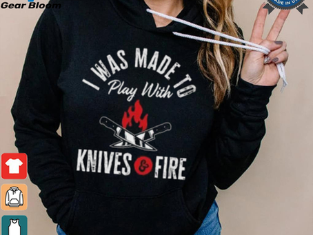 I Was Made To Play With Knives And Fire 2024 T Shirt