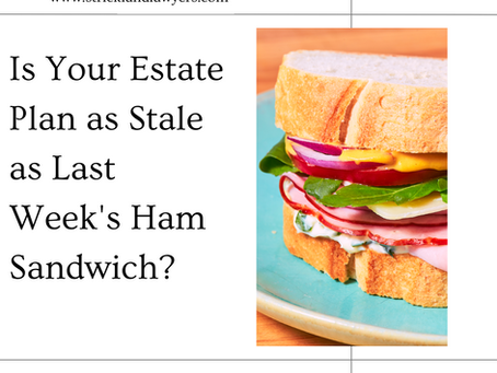 Is Your Estate Plan as Stale as Last Week’s Ham Sandwich? 5 Reasons to Update Your Estate Plan