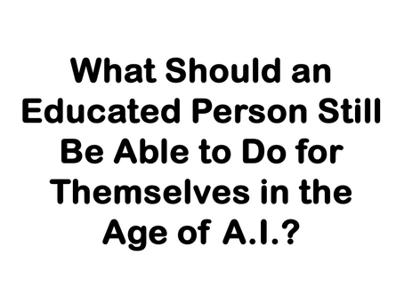 WHAT SHOULD AN EDUCATED PERSON STILL BE ABLE TO DO FOR THEMSELVES IN THE AGE OF A.I.?