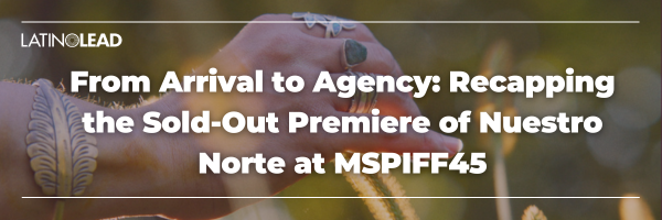 From Arrival to Agency: Recapping the Sold-Out Premiere of Nuestro Norte at MSPIFF45