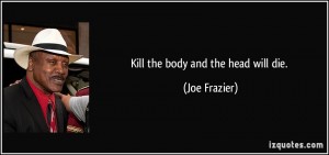 quote-kill-the-body-and-the-head-will-die-joe-frazier-328312