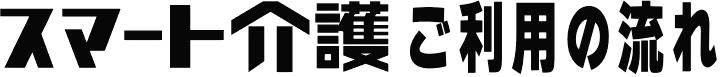 スマート介護ご利用の流れ