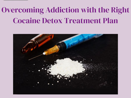 Overcoming Addiction with the Right Cocaine Detox Treatment Plan
