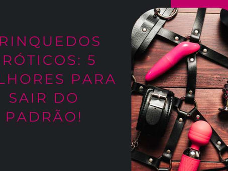 Brinquedos eróticos: 5 melhores para sair do padrão!