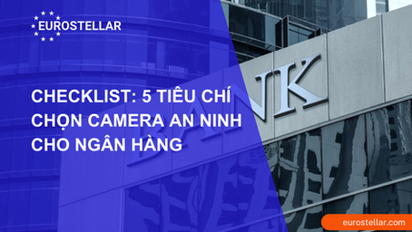 Checklist: 5 tiêu chí chọn camera an ninh cho ngân hàng