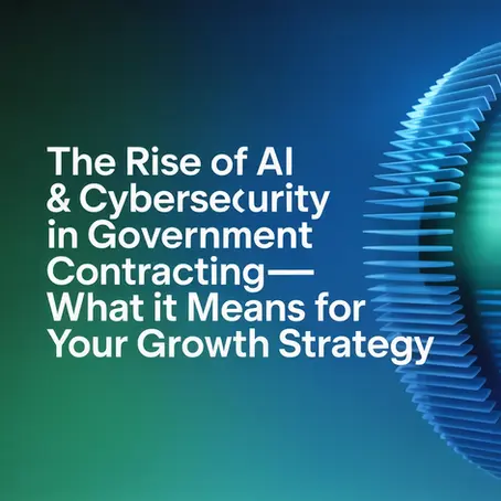 The Rise of AI & Cybersecurity in Government Contracting—What It Means for Your Growth Strategy