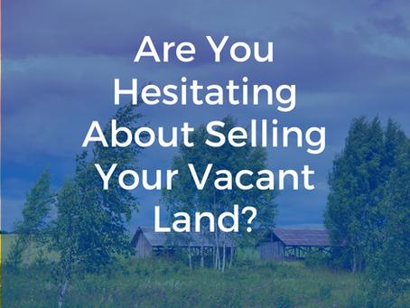Are You Hesitating About Selling Your Vacant Land?
