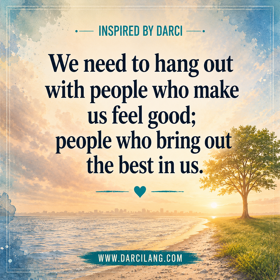 Hang out with people who make us feel good; people who bring out the best in us.