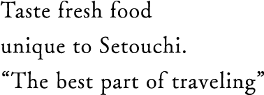 Taste fresh food unique to Setouchi. “The best part of traveling”