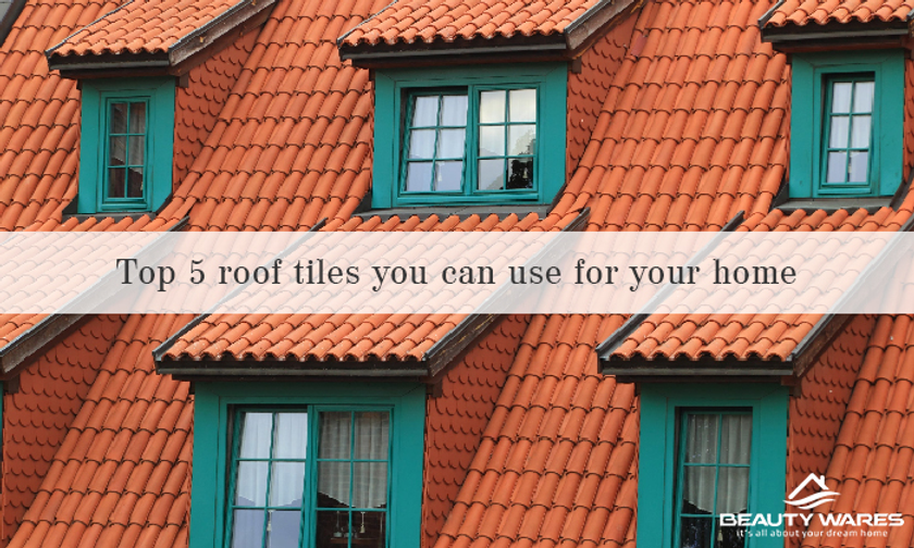 Top 5 Roof Tiles You Can Use For Your Home