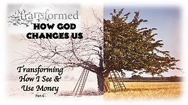 TRANSFORMED - How God Changes Us - Part 6 - Transforming How I See & Use Money