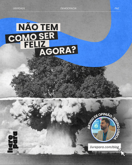 Não tem como ser feliz agora?